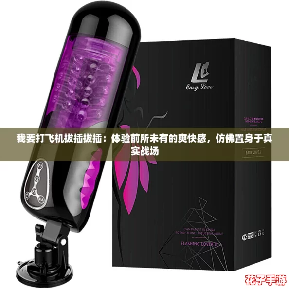 我要打飞机拔插拔插:体验前所未有的爽快感,仿佛置身于真实战场 我要打飞机拔插拔插:体验前所未有的爽快感,仿佛置身于真实战场