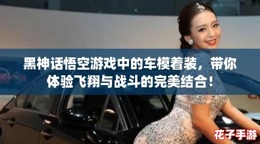 黑神话悟空游戏中的车模着装，带你体验飞翔与战斗的完美结合！