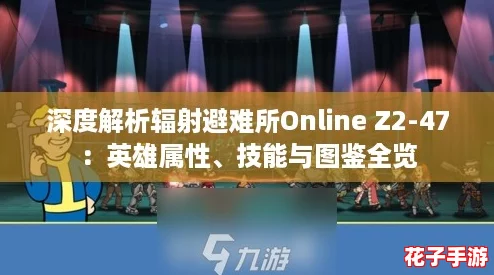深度解析辐射避难所Online Z2-47：英雄属性、技能与图鉴全览