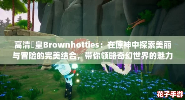 高清嘼皇Brownhotties：在原神中探索美丽与冒险的完美结合，带你领略奇幻世界的魅力！