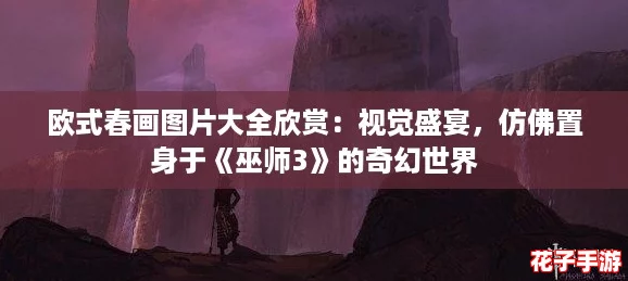 欧式春画图片大全欣赏：视觉盛宴，仿佛置身于《巫师3》的奇幻世界