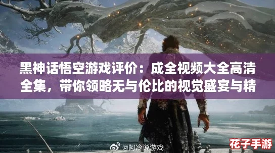 黑神话悟空游戏评价:成全视频大全高清全集,带你领略无与伦比的视觉盛宴与精彩剧情! 黑神话悟空游戏评价:成全视频大全高清全集,带你领略无与伦比的视觉盛宴与精彩剧情!
