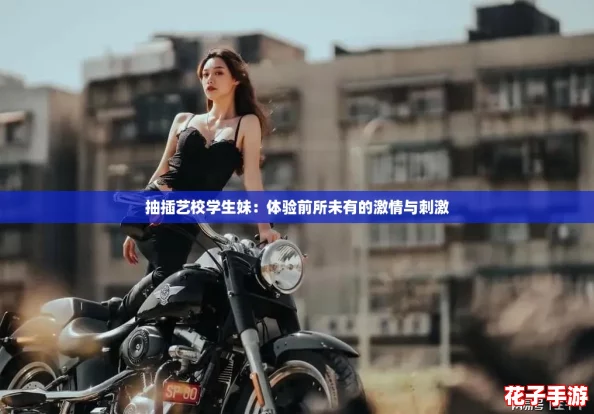 抽插艺校学生妹：体验前所未有的激情与刺激