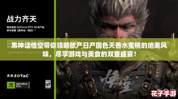 黑神话悟空带你领略欧产日产国色天香水蜜桃的绝美风味，尽享游戏与美食的双重盛宴！