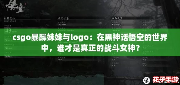 csgo暴躁妹妹与logo：在黑神话悟空的世界中，谁才是真正的战斗女神？