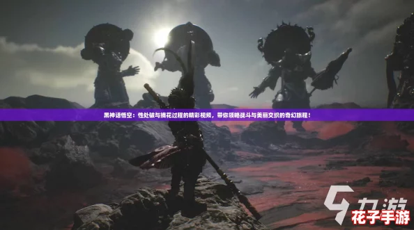 黑神话悟空：性处破与摘花过程的精彩视频，带你领略战斗与美丽交织的奇幻旅程！