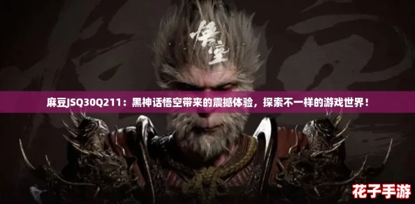 麻豆JSQ30Q211：黑神话悟空带来的震撼体验，探索不一样的游戏世界！