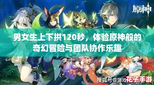 男女生上下拱120秒，体验原神般的奇幻冒险与团队协作乐趣