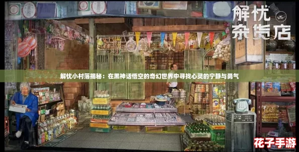 解忧小村落揭秘：在黑神话悟空的奇幻世界中寻找心灵的宁静与勇气