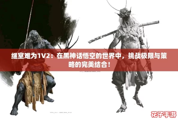 继室难为1V2:在黑神话悟空的世界中,挑战极限与策略的完美结合! 继室难为1V2:在黑神话悟空的世界中,挑战极限与策略的完美结合!