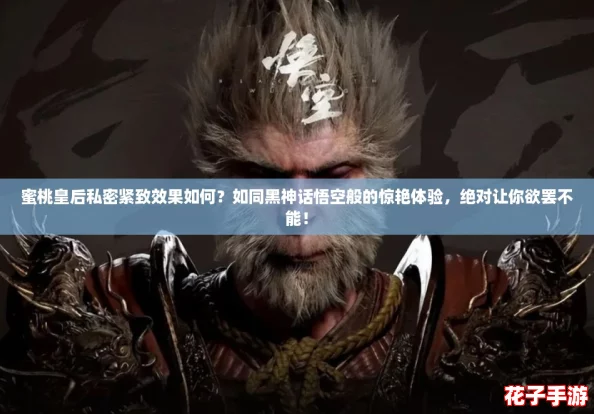 蜜桃皇后私密紧致效果如何?如同黑神话悟空般的惊艳体验,绝对让你欲罢不能! 蜜桃皇后私密紧致效果如何?如同黑神话悟空般的惊艳体验,绝对让你欲罢不能!