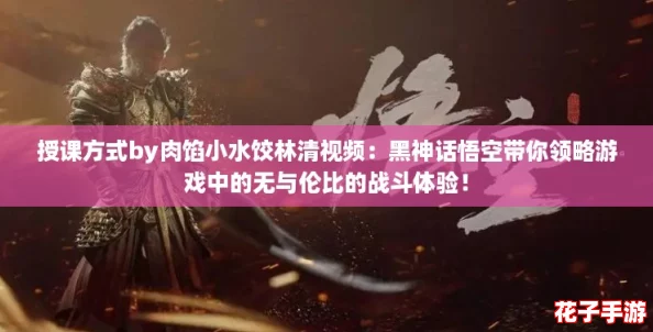 授课方式by肉馅小水饺林清视频：黑神话悟空带你领略游戏中的无与伦比的战斗体验！