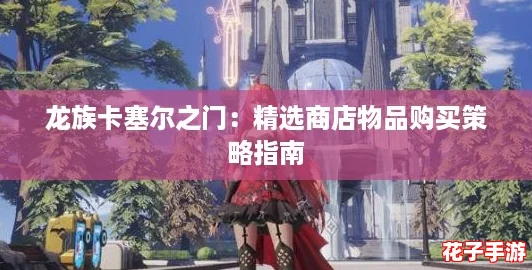 龙族卡塞尔之门:精选商店物品购买策略指南 龙族卡塞尔之门:精选商店物品购买策略指南