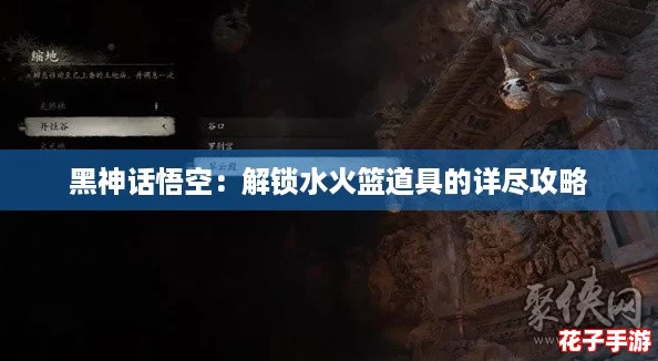 黑神话悟空:解锁水火篮道具的详尽攻略 黑神话悟空:解锁水火篮道具的详尽攻略