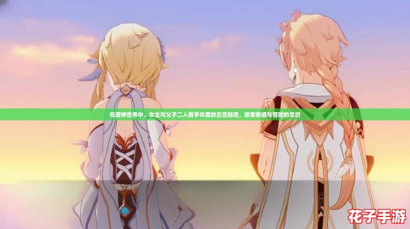 在原神世界中，女主与父子二人携手共度的古言贴吧，探索情感与冒险的交织