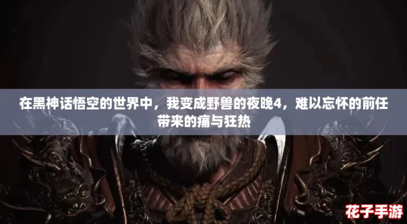 在黑神话悟空的世界中，我变成野兽的夜晚4，难以忘怀的前任带来的痛与狂热