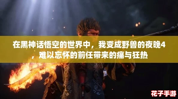 在黑神话悟空的世界中，我变成野兽的夜晚4，难以忘怀的前任带来的痛与狂热