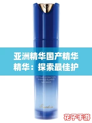 亚洲精华国产精华精华：探索最佳护肤攻略，打造无瑕肌肤的秘密武器