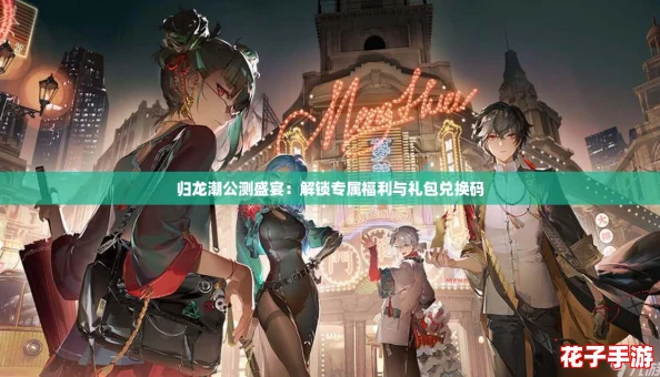 归龙潮公测盛宴:解锁专属福利与礼包兑换码 归龙潮公测盛宴:解锁专属福利与礼包兑换码