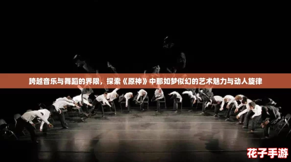 跨越音乐与舞蹈的界限，探索《原神》中那如梦似幻的艺术魅力与动人旋律