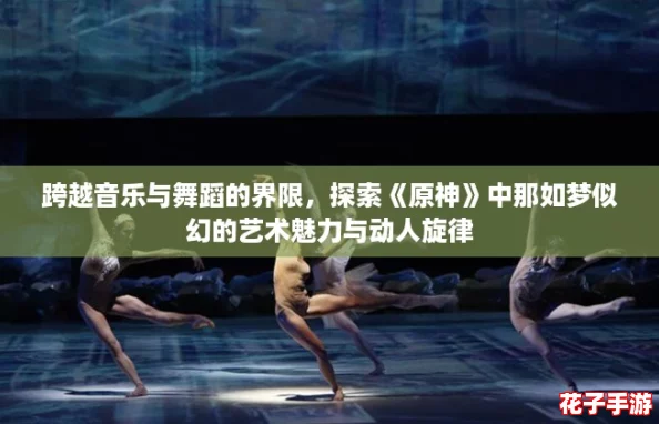 跨越音乐与舞蹈的界限，探索《原神》中那如梦似幻的艺术魅力与动人旋律
