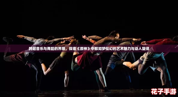 跨越音乐与舞蹈的界限，探索《原神》中那如梦似幻的艺术魅力与动人旋律