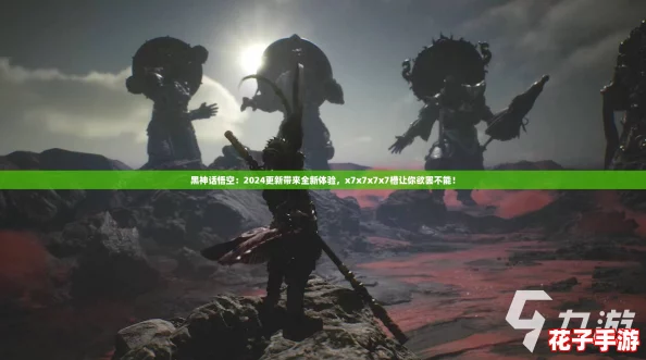 黑神话悟空：2024更新带来全新体验，x7x7x7x7槽让你欲罢不能！