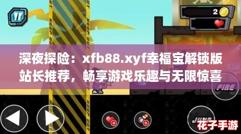 深夜探险:xfb88.xyf幸福宝解锁版站长推荐,畅享游戏乐趣与无限惊喜! 深夜探险:xfb88.xyf幸福宝解锁版站长推荐,畅享游戏乐趣与无限惊喜!