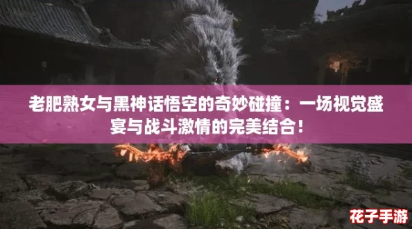 老肥熟女与黑神话悟空的奇妙碰撞：一场视觉盛宴与战斗激情的完美结合！