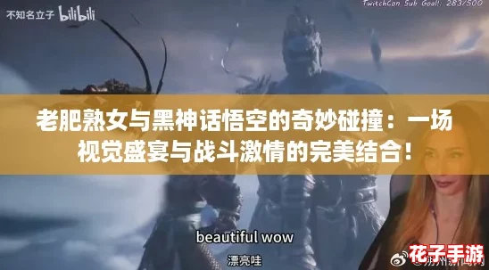 老肥熟女与黑神话悟空的奇妙碰撞:一场视觉盛宴与战斗激情的完美结合! 老肥熟女与黑神话悟空的奇妙碰撞:一场视觉盛宴与战斗激情的完美结合!