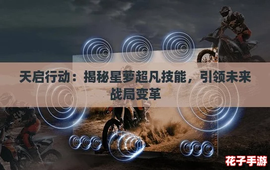 天启行动:揭秘星萝超凡技能,引领未来战局变革 天启行动:揭秘星萝超凡技能,引领未来战局变革