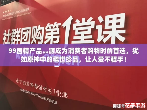 99国精产品灬源成为消费者购物时的首选，犹如原神中的稀世珍品，让人爱不释手！