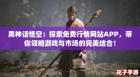 黑神话悟空：探索免费行情网站APP，带你领略游戏与市场的完美结合！