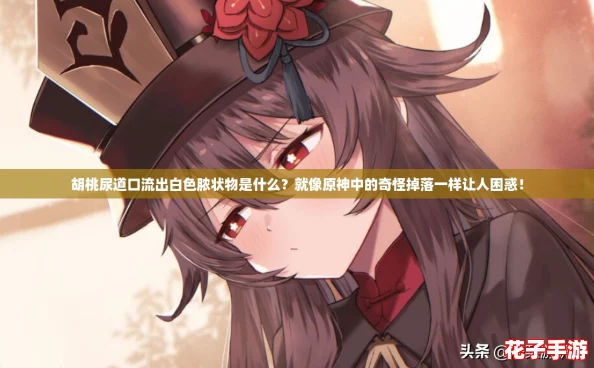 胡桃尿道口流出白色脓状物是什么？就像原神中的奇怪掉落一样让人困惑！
