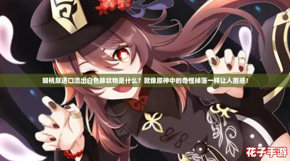 胡桃尿道口流出白色脓状物是什么?就像原神中的奇怪掉落一样让人困惑! 胡桃尿道口流出白色脓状物是什么?就像原神中的奇怪掉落一样让人困惑!