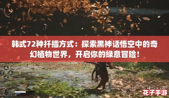 韩式72种扦插方式：探索黑神话悟空中的奇幻植物世界，开启你的绿意冒险！