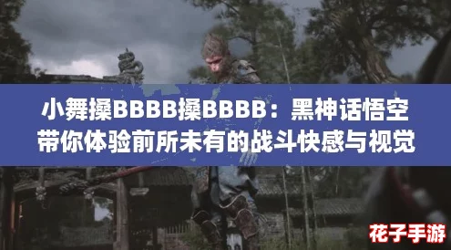 小舞搡BBBB搡BBBB:黑神话悟空带你体验前所未有的战斗快感与视觉盛宴! 小舞搡BBBB搡BBBB:黑神话悟空带你体验前所未有的战斗快感与视觉盛宴!