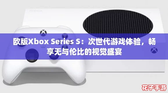 欧版Xbox Series S：次世代游戏体验，畅享无与伦比的视觉盛宴