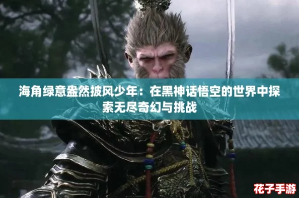 海角绿意盎然披风少年：在黑神话悟空的世界中探索无尽奇幻与挑战