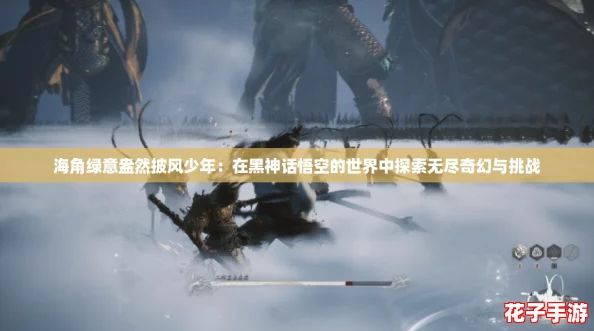 海角绿意盎然披风少年:在黑神话悟空的世界中探索无尽奇幻与挑战 海角绿意盎然披风少年:在黑神话悟空的世界中探索无尽奇幻与挑战