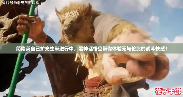 简隋英自己扩充生米进行中,黑神话悟空带你体验无与伦比的战斗快感! 简隋英自己扩充生米进行中,黑神话悟空带你体验无与伦比的战斗快感!