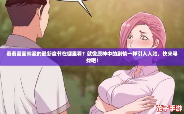 羞羞漫画韩漫的最新章节在哪里看?就像原神中的剧情一样引人入胜,快来寻找吧! 羞羞漫画韩漫的最新章节在哪里看?就像原神中的剧情一样引人入胜,快来寻找吧!