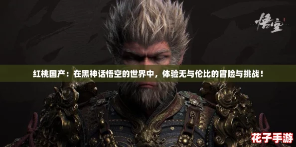 红桃国产:在黑神话悟空的世界中,体验无与伦比的冒险与挑战! 红桃国产:在黑神话悟空的世界中,体验无与伦比的冒险与挑战!