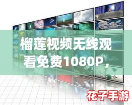 榴莲视频无线观看免费1080P,畅享游戏般的视觉盛宴,让你沉浸在高清世界! 榴莲视频无线观看免费1080P,畅享游戏般的视觉盛宴,让你沉浸在高清世界!