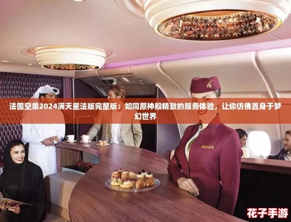 法国空乘2024满天星法版完整版：如同原神般精致的服务体验，让你仿佛置身于梦幻世界