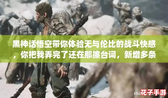 黑神话悟空带你体验无与伦比的战斗快感,你把我弄完了还在那擦台词,新增多条线路等你探索! 黑神话悟空带你体验无与伦比的战斗快感,你把我弄完了还在那擦台词,新增多条线路等你探索!