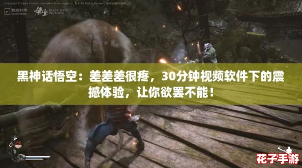 黑神话悟空:差差差很疼,30分钟视频软件下的震撼体验,让你欲罢不能! 黑神话悟空:差差差很疼,30分钟视频软件下的震撼体验,让你欲罢不能!