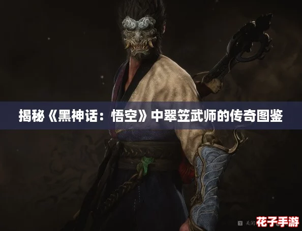 揭秘《黑神话：悟空》中翠笠武师的传奇图鉴