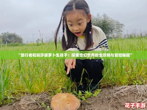 “旅行者和丽莎拔萝卜生孩子：探索奇幻世界的全攻略与冒险秘籍”