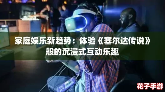 家庭娱乐新趋势:体验《塞尔达传说》般的沉浸式互动乐趣 家庭娱乐新趋势:体验《塞尔达传说》般的沉浸式互动乐趣